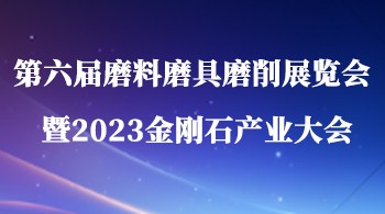 第六届磨料磨具磨削展览会暨2023金刚石产业大会